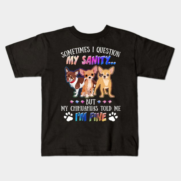 Sometimes I Question My Sanity But My Chihuahuas Told Me I_m Fine Kids T-Shirt by Simpsonfft
